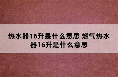 热水器16升是什么意思 燃气热水器16升是什么意思